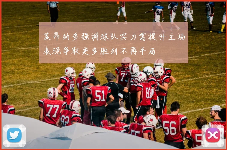 莱昂纳多强调球队实力需提升主场表现争取更多胜利不再平局
