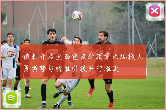 热刺开启全面重建新篇章大规模人员调整与精准引援并行推进