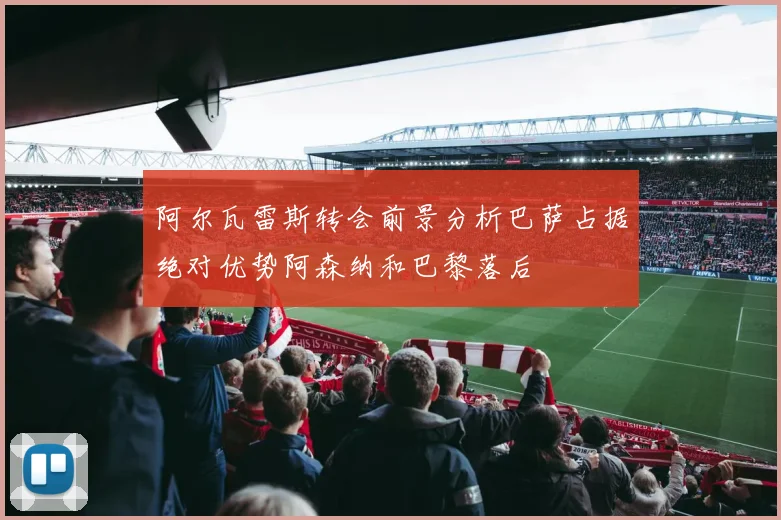 阿尔瓦雷斯转会前景分析巴萨占据绝对优势阿森纳和巴黎落后
