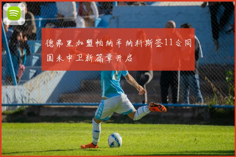 德弗里加盟帕纳辛纳科斯签11合同国米中卫新篇章开启