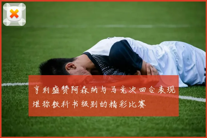 亨利盛赞阿森纳与马竞次回合表现堪称教科书级别的精彩比赛