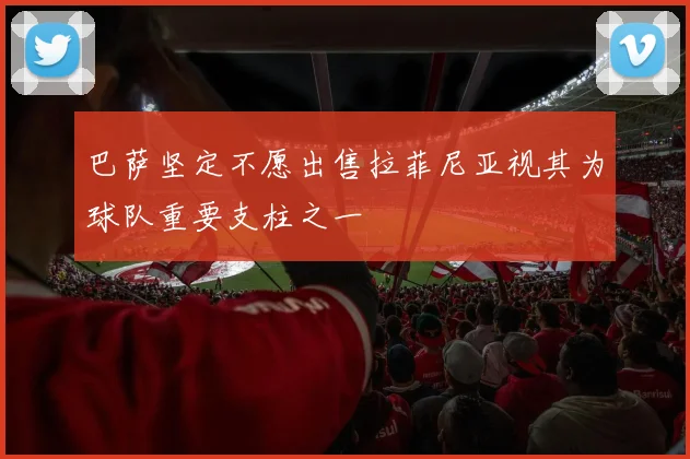 巴萨坚定不愿出售拉菲尼亚视其为球队重要支柱之一