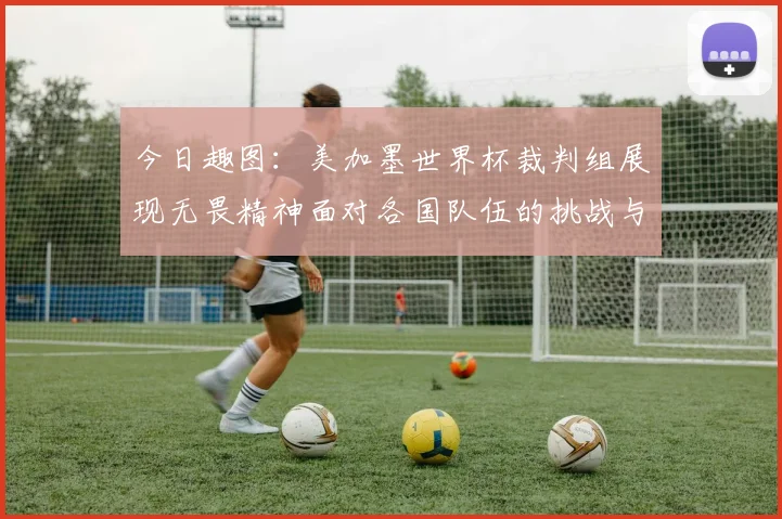今日趣图：美加墨世界杯裁判组展现无畏精神面对各国队伍的挑战与针对