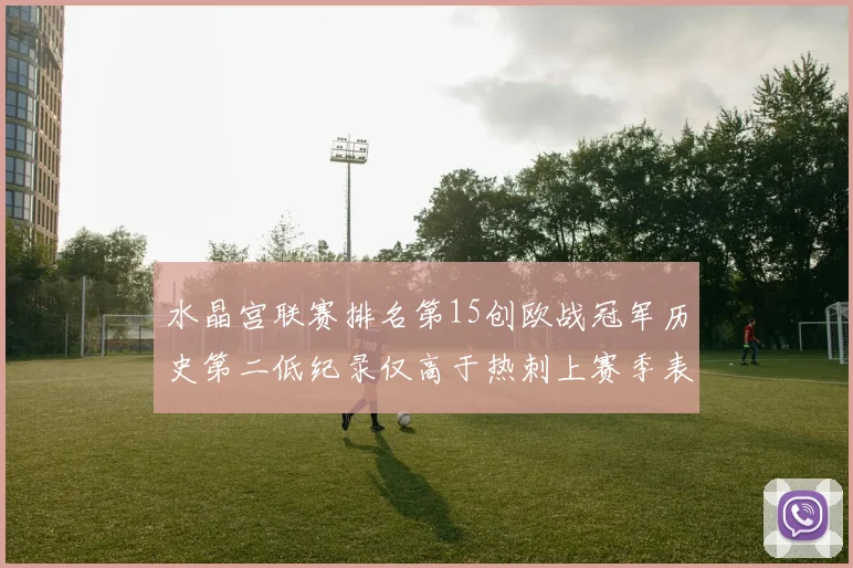 水晶宫联赛排名第15创欧战冠军历史第二低纪录仅高于热刺上赛季表现