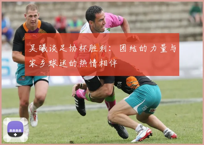 吴曦谈足协杯胜利：团结的力量与家乡球迷的热情相伴