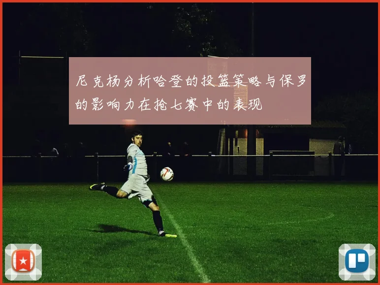 尼克杨分析哈登的投篮策略与保罗的影响力在抢七赛中的表现
