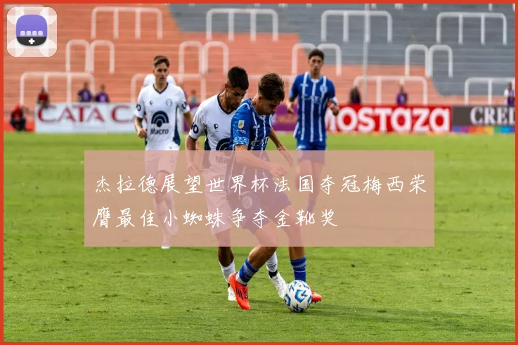 杰拉德展望世界杯法国夺冠梅西荣膺最佳小蜘蛛争夺金靴奖