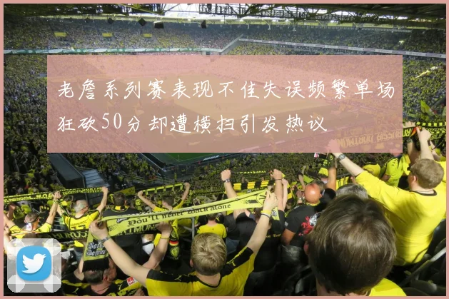老詹系列赛表现不佳失误频繁单场狂砍50分却遭横扫引发热议