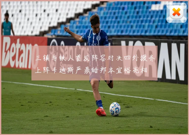 三镇与铁人首发阵容对决四外援齐上阵卡迪斯严鼎皓邦本宜裕亮相