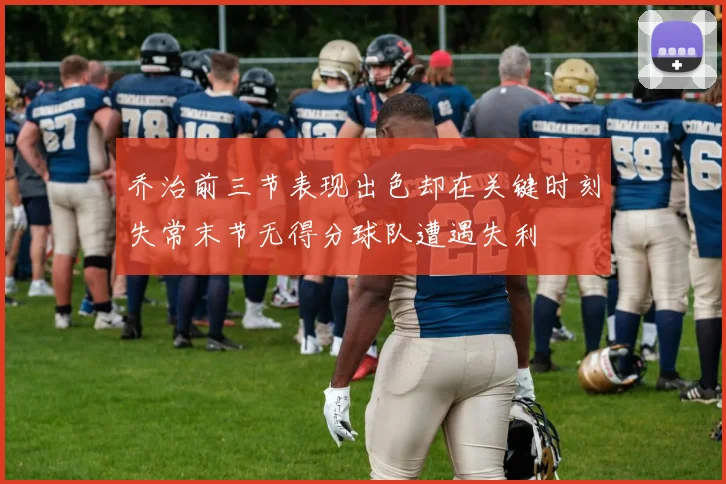 乔治前三节表现出色却在关键时刻失常末节无得分球队遭遇失利