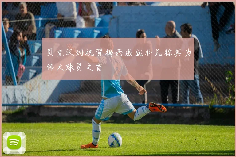 贝克汉姆祝贺梅西成就非凡称其为伟大球员之首