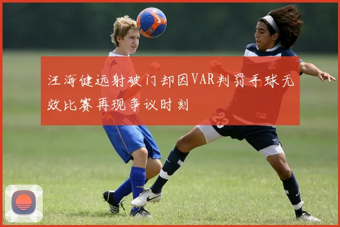 汪海健远射破门却因VAR判罚手球无效比赛再现争议时刻