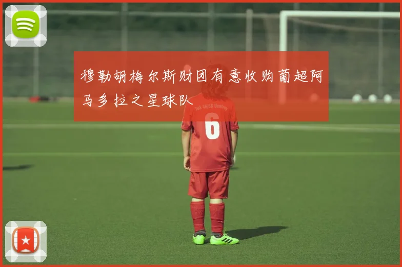 穆勒胡梅尔斯财团有意收购葡超阿马多拉之星球队