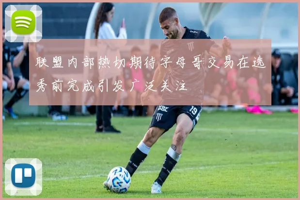 联盟内部热切期待字母哥交易在选秀前完成引发广泛关注