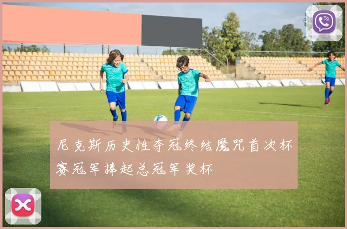 尼克斯历史性夺冠终结魔咒首次杯赛冠军捧起总冠军奖杯