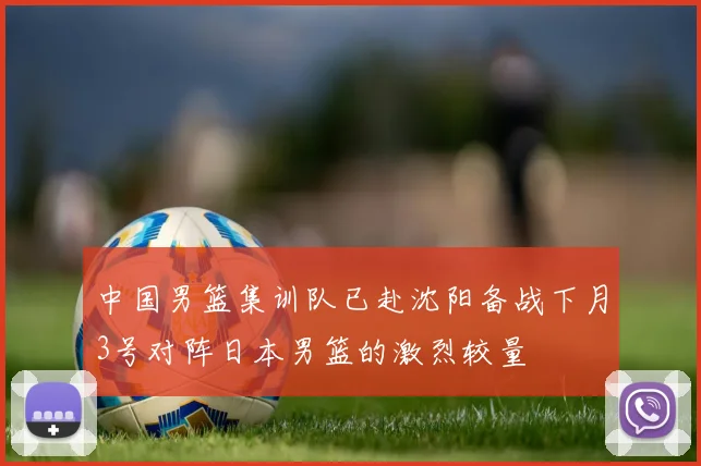 中国男篮集训队已赴沈阳备战下月3号对阵日本男篮的激烈较量