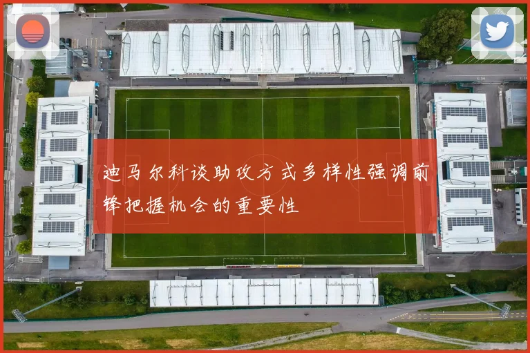 迪马尔科谈助攻方式多样性强调前锋把握机会的重要性